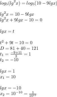 log_{5}( {lg}^{2} x) = log_{5}(10 - 9lgx) \\ \\ {lg}^{2} x = 1 0- 9lgx \\ {lg}^{2} x + 9lgx - 10 = 0 \\ \\ lgx = t \\ \\ {t}^{2} + 9 t - 10 = 0\\ D = 81 + 40 = 121\\ t_1 = \frac{ - 9 + 11}{2} = 1 \\ t_2 = - 10 \\ \\ lgx = 1 \\ x_1 = 10 \\ \\ lgx = - 10 \\ x_2 = {10}^{ - 10} = \frac{1}{ {10}^{10} }