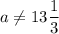 \displaystyle a\neq 13\frac{1}{3}