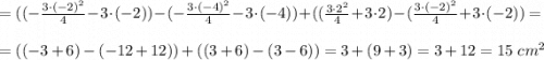 =( (-\frac{3\cdot (-2)^2}{4}-3\cdot (-2)) - (-\frac{3\cdot (-4)^2}{4}-3\cdot (-4) )+ ( (\frac{3\cdot 2^2}{4}+3\cdot 2) - (\frac{3\cdot (-2)^2}{4}+3\cdot (-2)) = \\ \\ = ( (-3+6) - (-12 +12)) + ( (3+6) - (3-6) ) =3 + (9+3)=3+12=15 \ cm^2