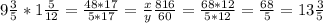 9\frac{3}{5} *1\frac{5}{12} =\frac{48*17}{5*17} = \frac{x}{y} \frac{816}{60} = \frac{68*12}{5*12} =\frac{68}{5} = 13\frac{3}{5}