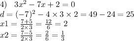 4) \: \: \: \: 3x {}^{2} - 7x + 2 = 0 \\ d = ( - 7) {}^{2} - 4 \times 3 \times 2 = 49 - 24 = 25 \\ x1 = \frac{7 + 5}{2 \times 3} = \frac{12}{6} = 2 \\ x2 = \frac{7 - 5}{2 \times 3} = \frac{2}{6} = \frac{1}{3}