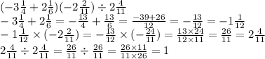 ( - 3 \frac{1}{4} + 2 \frac{1}{6} )( - 2 \frac{2}{11} ) \div 2 \frac{4}{11} \\ - 3 \frac{1}{4} + 2 \frac{1}{6} = - \frac{13}{4} + \frac{13}{6} = \frac{ - 39 + 26}{12} = - \frac{13}{12} = - 1 \frac{1}{12} \\ - 1 \frac{1}{12} \times ( - 2 \frac{2}{11} ) = - \frac{13}{12} \times ( - \frac{24}{11}) = \frac{13 \times 24}{12 \times 11} = \frac{26}{11} = 2 \frac{4}{11} \\ 2 \frac{4}{11} \div 2 \frac{4}{11} = \frac{26}{11} \div \frac{26}{11} = \frac{26 \times 11}{11 \times 26} = 1