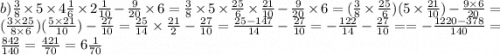 b) \frac{3}{8} \times 5 \times 4 \frac{1}{6} \times 2 \frac{1}{10} - \frac{9}{20} \times 6 = \frac{3}{8} \times 5 \times \frac{25}{6} \times \frac{21}{10} - \frac{9}{20} \times 6 = ( \frac{3}{8} \times \frac{25}{6} )(5 \times \frac{21}{10} ) - \frac{9 \times 6}{20} = (\frac{3 \times 25}{8 \times 6} )( \frac{5 \times 21}{10} ) - \frac{27}{10} = \frac{25}{14} \times \frac{21}{2} - \frac{27}{10} = \frac{25 - 147}{14} - \frac{27}{10} = - \frac{ 122}{14} - \frac{27}{10} = = - \frac{1220 - 378}{140} = \frac{842}{140} = \frac{421}{70} = 6 \frac{1}{7 0 }