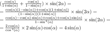 ( \frac{ \cos( \alpha ) }{1 + \sin( \alpha ) } + \frac{ \cos( \alpha ) }{1 - \sin( \alpha ) } ) \times \sin( 2\alpha ) = \\ = \frac{ \cos( \alpha )(1 - \sin( \alpha )) + \cos( \alpha ) (1 + \sin( \alpha )) }{(1 - \sin( \alpha ) )(1 + \sin( \alpha ) )} \times \sin( 2\alpha ) = \\ = \frac{ \cos( \alpha ) - \cos( \alpha ) \sin( \alpha ) + \cos( \alpha ) + \cos( \alpha ) \sin( \alpha ) }{ 1 - \sin {}^{2} ( \alpha ) } \times \sin( 2\alpha ) = \\ = \frac{2 \cos( \alpha ) }{ \cos {}^{2} ( \alpha ) } \times 2 \sin( \alpha ) \cos( \alpha ) = 4 \sin( \alpha )