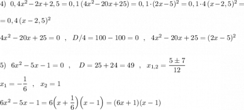 4)\ \ 0,4x^2-2x+2,5=0,1\, (4x^2-20x+25)=0,1\cdot (2x-5)^2=0,1\cdot 4\, (x-2,5)^2=\\\\=0,4\, (x-2,5)^2\\\\4x^2-20x+25=0\ \ ,\ \ D/4=100-100=0\ \ ,\ \ 4x^2-20x+25=(2x-5)^2\\\\\\5)\ \ 6x^2-5x-1=0\ \ ,\ \ \ D=25+24=49\ \ ,\ \ x_{1,2}=\dfrac{5\pm 7}{12}\\\\x_1=-\dfrac{1}{6}\ \ ,\ \ x_2=1\\\\6x^2-5x-1=6\Big(x+\dfrac{1}{6}\Big)\Big(x-1\Big)=(6x+1)(x-1)