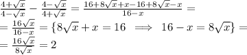 \frac{4 + \sqrt{x} }{4 - \sqrt{x} } - \frac{4 - \sqrt{x} }{4 + \sqrt{x} } = \frac{16 + 8 \sqrt{x} + x - 16 + 8 \sqrt{x} - x }{16 - x} = \\ = \frac{16 \sqrt{x} }{16 - x} = \lbrace 8 \sqrt{x} + x = 16 \: \implies \: 16 - x = 8 \sqrt{x} \rbrace = \\ = \frac{16 \sqrt{x} }{8 \sqrt{x} } = 2