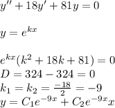 y ''+ 18y' + 81y = 0 \\ \\ y = {e}^{kx} \\ \\ {e}^{kx}( k {}^{2} + 18 k + 81) = 0 \\ D= 324 - 324 = 0 \\ k_1 = k_2 = \frac{ - 18}{2} = - 9 \\ y = C_1 {e}^{ - 9x} + C_2 {e}^{ - 9x} x