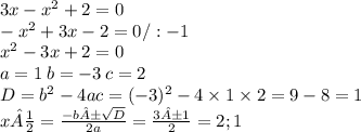 3x - x {}^{2} + 2 = 0 \\ - x {}^{2} + 3x - 2 = 0 /:-1 \\ x {}^{2} - 3x + 2 = 0 \\ a = 1 \: b = - 3 \: c = 2 \\ D = b {}^{2} - 4ac = ( - 3) {}^{2} - 4 \times 1 \times 2 = 9 - 8 = 1 \\ x½ = \frac{ - b± \sqrt{D} }{2a} = \frac{3±1}{2} = 2;1