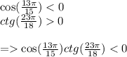 \cos( \frac{13\pi}{15} ) < 0 \\ ctg( \frac{23\pi}{18} ) 0 \\ \\ = \cos( \frac{13\pi}{15} ) ctg( \frac{23\pi}{18} ) < 0