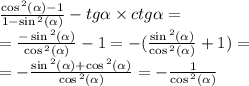 \frac{ \cos {}^{2} ( \alpha ) - 1 }{1 - \sin {}^{2} ( \alpha ) } - tg \alpha \times ctg \alpha = \\ = \frac{ - \sin {}^{2} ( \alpha ) }{ \cos {}^{2} ( \alpha ) } - 1 = - ( \frac{ \sin {}^{2} ( \alpha ) }{ \cos {}^{2} ( \alpha ) } + 1) = \\ = - \frac{ \sin {}^{2} ( \alpha ) + \cos {}^{2} ( \alpha ) }{ \cos{}^{2} ( \alpha ) } = - \frac{1}{ \cos {}^{2} ( \alpha ) }