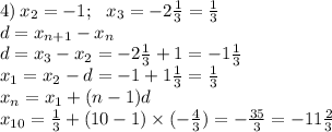 4) \: x_{2} = - 1; \: \: \: x_{3} = - 2 \frac{1}{3} = \frac{1}{3} \\ d = x_{n + 1} - x_{n} \\ d = x_{3} - x_{2} = - 2 \frac{1}{3} + 1 = - 1 \frac{1}{3} \\ x_{1} = x_{2} - d = - 1 + 1 \frac{1}{3} = \frac{1}{3} \\ x_{n} = x_{1} + (n - 1)d \\ x_{10} = \frac{1}{3} + (10 - 1) \times ( - \frac{4}{3} ) = - \frac{35}{3} = - 11 \frac{2}{3}