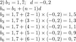 2) \: b_{1}= 1,7; \: \: \: d = -0,2 \\ b_{n} = b_{1} + (n - 1)d \\ b_{2} = 1,7 + (2 - 1) \times ( - 0,2) = 1,5 \\ b_{3} = 1,7 + (3 - 1) \times ( - 0,2) = 1,3 \\ b_{4} = 1,7 + (4 - 1) \times ( - 0,2) = 1,1 \\ b_{5} = 1,7 + (5 - 1) \times ( - 0,2) = 0,9 \\ b_{6} = 1,7 + (6 - 1) \times ( - 0,2) = 0,7