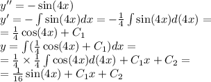 y''= - \sin(4x) \\ y'= - \int\limits \sin(4x) dx = - \frac{1}{4} \int\limits \sin(4x) d(4x) = \\ = \frac{1}{4} \cos(4x) + C_1 \\ y = \int\limits( \frac{1}{4} \cos(4x) + C_1)dx = \\ = \frac{1}{4} \times \frac{1}{4} \int\limits \cos(4x) d(4x) + C_1x + C_2 = \\ = \frac{1}{16} \sin(4x) + C_1x + C_2