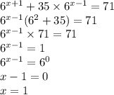 {6}^{x + 1} + 35 \times {6}^{x - 1} = 71 \\ {6}^{x - 1} ( {6}^{2} + 35) = 71 \\ {6}^{x - 1} \times 71 = 71 \\ {6}^{x - 1} = 1 \\ {6}^{x - 1} = {6}^{0} \\ x - 1 = 0 \\ x = 1