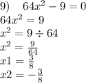 9) \: \: \: \: \: 64x {}^{2} - 9 = 0 \\ 64x {}^{2} = 9 \\ x {}^{2} = 9 \div 64 \\ x {}^{2} = \frac{9}{64} \\ x1 = \frac{3}{8} \\ x2 = - \frac{3}{8}