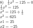 8) \: \: \: \: \frac{1}{5} x {}^{2} - 125 = 0 \\ \frac{1}{5} x {}^{2} = 125 \\ x {}^{2} = 125 \div \frac{1}{5} \\ x {}^{2} = 625 \\ x1 = 25 \\ x2 = - 25