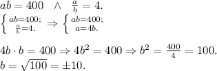 ab = 400\ \ \wedge\ \ \frac{a}{b} = 4.\\\left \{ {{ab=400;} \atop {\frac{a}{b}=4.}} \right. \Rightarrow \left \{ {{ab = 400;} \atop {a=4b.}} \right. \\\\4b \cdot b = 400 \Rightarrow 4b^2 = 400 \Rightarrow b^2 = \frac{400}{4} = 100.\\b=\sqrt{100} = \pm10.