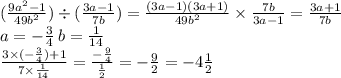 ( \frac{9a {}^{2} - 1 }{49b {}^{2} } ) \div ( \frac{3a - 1}{7b} ) = \frac{(3a - 1)(3a + 1)}{49b {}^{2} } \times \frac{7b}{3a - 1} = \frac{3a + 1}{7b} \\ a = - \frac{3}{4} \: b = \frac{1}{14} \\ \frac{3 \times ( - \frac{3}{4} ) + 1}{7 \times \frac{1}{14} } = \frac{ -\frac{9}{4} }{ \frac{1}{2} } = - \frac{9}{2} = - 4 \frac{1}{2}