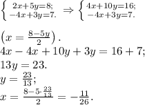 \left \{ {{2x+5y=8;} \atop {-4x+3y=7.}} \right. \Rightarrow \left \{ {{4x+10y=16;} \atop {-4x+3y=7.}} \right.\\\\\left(x=\frac{8-5y}{2}\right).\\4x-4x+10y+3y=16+7;\\13y = 23.\\y=\frac{23}{13};\\x = \frac{8 - 5\cdot\frac{23}{13}}{2} = -\frac{11}{26}.