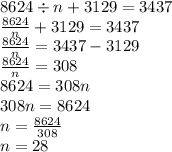 8624 \div n + 3129 = 3437 \\ \frac{8624}{n} + 3129 = 3437 \\ \frac{8624}{n } = 3437 - 3129 \\ \frac{8624}{n} = 308 \\ 8624 = 308n \\ 308n = 8624 \\ n = \frac{8624}{308} \\ n = 28