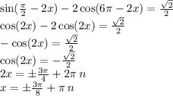 \sin( \frac{\pi}{2} - 2x ) - 2 \cos(6\pi - 2x) = \frac{ \sqrt{2} }{2} \\ \cos(2x) - 2 \cos(2x) = \frac{ \sqrt{2} }{2} \\ - \cos(2x) = \frac{ \sqrt{2} }{2} \\ \cos(2x) = - \frac{ \sqrt{2} }{2} \\ 2x = \pm \frac{3\pi}{4} + 2\pi \: n \\ x = \pm \frac{3\pi}{8} + \pi \: n