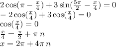 2 \cos(\pi - \frac{x}{4} ) + 3 \sin( \frac{5\pi}{2} - \frac{x}{4} ) = 0 \\ - 2 \cos( \frac{x}{4} ) + 3 \cos( \frac{x}{4} ) = 0 \\ \cos( \frac{x}{4} ) = 0 \\ \frac{x}{4} = \frac{\pi}{2} + \pi \: n \\ x = 2\pi + 4\pi \: n