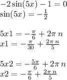 - 2 \sin(5x) - 1 = 0 \\ \sin(5x) = - \frac{1}{2} \\ \\ 5x1 = - \frac{\pi}{6} + 2\pi \: n \\ x1 = - \frac{\pi}{30} + \frac{2\pi \: n}{5} \\ \\ 5x2 = - \frac{5\pi}{6} + 2\pi \: n \\ x2 = - \frac{\pi}{6} + \frac{2\pi \: n}{5}