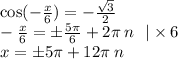 \cos( - \frac{x}{6} ) = - \frac{ \sqrt{3} }{2} \\ - \frac{x}{6} = \pm \frac{5\pi}{6} + 2\pi \: n \: \: \: | \times 6 \\ x = \pm5\pi + 12\pi \: n