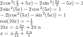 2 \cos {}^{2} ( \frac{\pi}{2} + 5x) - 2 \sin { }^{2} ( \frac{3\pi}{2} - 5x) = 1 \\ 2 \sin {}^{2} (5x) - 2 \cos {}^{2} (5x) = 1 \\ - 2( \cos {}^{2} (5x) - \sin {}^{2} (5x)) = 1 \\ \cos(10x) = - \frac{1}{2} \\ 10x = \pm \frac{2\pi}{ 3} + 2 \pi \: n \\ x = \pm \frac{\pi}{15} + \frac{\pi \: n}{5}