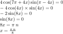 4 \cos(7\pi + 4x) \sin(\pi - 4x) = 0 \\ - 4 \cos(4x) \times \sin(4x) = 0 \\ - 2 \sin(8x) = 0 \\ \sin(8x) = 0 \\ 8x = \pi \: n \\ x = \frac{\pi \: n}{8}