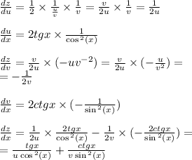 \frac{dz}{du} = \frac{1}{2} \times \frac{1}{ \frac{u}{v} } \times \frac{1}{v} = \frac{v}{2u} \times \frac{1}{v} = \frac{1}{2u} \\ \\ \frac{du}{dx} = 2tgx \times \frac{1}{ \cos {}^{2} (x) } \\ \\ \frac{dz}{dv} = \frac{v}{2u} \times ( - uv {}^{ - 2} ) = \frac{v}{2u} \times ( - \frac{u}{v {}^{2} } ) = \\ = - \frac{1}{2v} \\ \\ \frac{dv}{dx} = 2ctgx \times ( - \frac{1}{ \sin {}^{2} (x) } ) \\ \\ \frac{dz}{dx} = \frac{1}{2u} \times \frac{2tgx}{ \cos {}^{2} (x) } - \frac{1}{2v} \times ( - \frac{2ctgx}{ \sin {}^{2} (x) } ) = \\ = \frac{tgx}{u \cos {}^{2} (x) } + \frac{ctgx}{v \sin {}^{2} (x) }