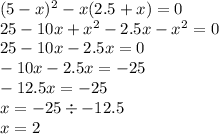 (5 - x) {}^{2} - x(2.5 + x) = 0 \\ 25 - 10x + x {}^{2} - 2.5x - x {}^{2} = 0 \\ 25 - 10x - 2.5x = 0 \\ - 10x - 2.5x = - 25 \\ - 12.5x = - 25 \\ x = - 25 \div - 12.5 \\ x = 2