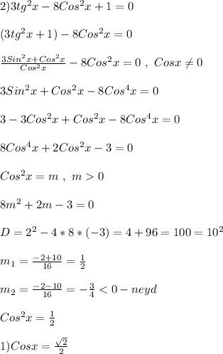 2)3tg^{2}x-8Cos^{2}x+1=0\\\\(3tg^{2}x+1)-8Cos^{2}x=0\\\\\frac{3Sin^{2}x+Cos^{2}x }{Cos^{2}x } -8Cos^{2}x=0 \ , \ Cosx\neq 0\\\\3Sin^{2} x+Cos^{2}x-8Cos^{4}x=0\\\\3-3Cos^{2} x+Cos^{2}x-8Cos^{4}x=0\\\\8Cos^{4}x+2Cos^{2}x-3=0\\\\Cos^{2}x=m \ , \ m 0\\\\8m^{2}+2m-3=0\\\\D=2^{2}-4*8*(-3)=4+96=100=10^{2}\\\\m_{1} =\frac{-2+10}{16} =\frac{1}{2}\\\\m_{2}=\frac{-2-10}{16}=-\frac{3}{4}