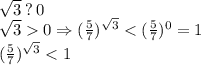 \sqrt{3} \: ? \: 0 \\ \sqrt{3} 0 \Rightarrow ( \frac{5}{7} ) {}^{ \sqrt{3} } < ( \frac{5}{7} ) {}^{0} = 1 \\ ( \frac{5}{7} ) {}^{ \sqrt{3} } < 1