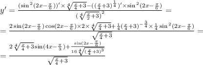 y' = \frac{( \sin {}^{2} (2x - \frac{\pi}{6} ))' \times \sqrt[4]{ \frac{x}{4} + 3 } - ( {( \frac{x}{4} + 3)}^{ \frac{1}{4} } )' \times \sin {}^{2} (2x - \frac{\pi}{6} ) }{ {( \sqrt[4]{ \frac{x}{2} + 3} )}^{2} } = \\ = \frac{2 \sin(2x - \frac{\pi}{6} ) \cos(2x - \frac{\pi}{6} ) \times 2 \times \sqrt[4]{ \frac{x}{4} + 3} + \frac{1}{4} {( \frac{x}{4} + 3)}^{ - \frac{3}{4} } \times \frac{1}{4} \sin {}^{2} (2x - \frac{\pi}{6} ) }{ \sqrt{ \frac{x}{4} + 3} } = \\ = \frac{2 \sqrt[4]{ \frac{x}{4} + 3} \sin(4x - \frac{\pi}{3} ) + \frac{ \sin(2x - \frac{\pi}{6} ) }{16 \sqrt[4]{ {( \frac{x}{4} + 3) }^{3} } } }{ \sqrt{ \frac{x}{4} + 3} }