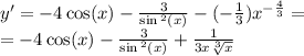 y' = - 4 \cos(x) - \frac{3}{ \sin {}^{2} (x) } - ( - \frac{1}{3} ) {x}^{ - \frac{4}{3} } = \\ = - 4 \cos(x) - \frac{3}{ \sin {}^{2} (x) } + \frac{1}{3x \sqrt[3]{x} }