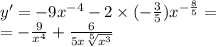 y '= - 9 {x}^{ - 4} - 2 \times ( - \frac{3}{5} ) {x}^{ - \frac{8}{5} } = \\ = - \frac{9}{ {x}^{4} } + \frac{6}{5x \sqrt[5]{ {x}^{3} } }