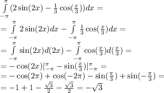 \int\limits^{ \pi } _ { - \pi}(2 \sin(2x) - \frac{1}{3} \cos( \frac{x}{3} ) )dx = \\ = \int\limits^{ \pi } _ { - \pi}2 \sin(2 x )dx - \int\limits^{ \pi } _ { - \pi} \frac{1}{3} \cos( \frac{x}{3} ) dx = \\ = \int\limits^{ \pi } _ { - \pi} \sin(2x) d(2x) - \int\limits^{ \pi } _ { - \pi} \cos( \frac{x}{3} ) d( \frac{x}{3}) = \\ = - \cos(2x) | ^{ \pi } _ { - \pi} - \sin( \frac{x}{3} ) | ^{ \pi } _ { - \pi} = \\ = - \cos(2\pi) + \cos( - 2\pi) - \sin( \frac{\pi}{3} ) + \sin( - \frac{\pi}{3} ) = \\ = - 1 + 1 - \frac{ \sqrt{3} }{2} - \frac{ \sqrt{3} }{2} = - \sqrt{3}