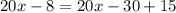 20x - 8 = 20x - 30 + 15