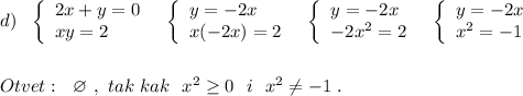 d)\ \ \left\{\begin{array}{l}2x+y=0\\xy=2\end{array}\right\ \ \left\{\begin{array}{l}y=-2x\\x(-2x)=2\end{array}\right\ \ \left\{\begin{array}{l}y=-2x\\-2x^2=2\end{array}\right\ \ \left\{\begin{array}{l}y=-2x\\x^2=-1\end{array}\right\\\\\\Otvet:\ \ \varnothing \ ,\ tak\ kak\ \ x^2\geq 0\ \ i\ \ x^2\ne -1\ .