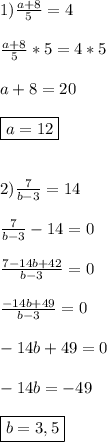 1)\frac{a+8}{5}=4\\\\\frac{a+8}{5}*5=4*5\\\\a+8=20\\\\\boxed{a=12}\\\\\\2)\frac{7}{b-3} =14\\\\\frac{7}{b-3} -14=0\\\\\frac{7-14b+42}{b-3}=0\\\\\frac{-14b+49}{b-3}=0\\\\-14b+49=0\\\\-14b=-49\\\\\boxed{b=3,5}