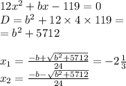 12 {x}^{2} + bx - 119 = 0 \\ D = {b}^{2} + 12 \times 4 \times 119 = \\ = {b}^{2} + 5712 \\ \\ x_1 = \frac{ - b + \sqrt{ {b}^{2} + 5712} }{24} = - 2 \frac{1}{3} \\ x_2 = \frac{ - b - \sqrt{ {b}^{2} + 5712 } }{24}