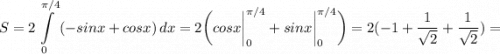 \displaystyle S=2\int\limits^{\pi /4}_0 {(-sinx+cosx)} \, dx= 2\bigg (cosx \bigg |_0^{\pi /4}+sinx\bigg |_0^{\pi /4} \bigg )=2(-1+\frac{1}{\sqrt{2} } +\frac{1}{\sqrt{2} } )=