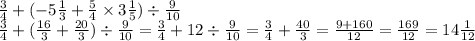 \frac{3}{4} + ( - 5 \frac{1}{3} + \frac{5}{4} \times 3 \frac{1}{5} ) \div \frac{9}{10} \\ \frac{3}{4} + ( \frac{ 16}{3} + \frac{20}{3} ) \div \frac{9}{10} = \frac{3}{4} + 12 \div \frac{9}{10} = \frac{3}{4} + \frac{40}{3} = \frac{9 + 160}{12} = \frac{169}{12} = 14 \frac{1}{12}