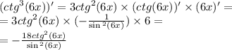 ( {ctg}^{3} (6x)) '= 3 {ctg}^{2} (6x) \times (ctg(6x))' \times (6x)' = \\ = 3 {ctg}^{2} (6x) \times ( - \frac{1}{ \sin {}^{2} (6x) } ) \times 6 = \\ = - \frac{18 {ctg}^{2} (6x)}{ \sin {}^{2} (6x) }