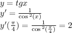 y = tgx \\ y '= \frac{1}{ \cos {}^{2} (x) } \\ y'( \frac{\pi}{4} ) = \frac{1}{ \cos {}^{2} ( \frac{\pi}{4} ) } = 2