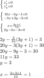 \left \{ {{z'_x = 0} \atop {z'_y = 0} } \right. \\ \\ \left \{ {{10x - 3y - 1 = 0} \atop { - 3x + 2y - 3 = 0} } \right. \\ \\ \left \{ {{x = \frac{3y + 1}{10} } \atop {2y - 3x - 3 = 0} } \right. \\ \\ 2y - \frac{3}{10} (3y + 1) = 3 \\ 20y - 3(3y + 1) = 30 \\ 20y - 9y - 3 = 30 \\ 11y = 33 \\ y = 3 \\ \\ x = \frac{3 \times 3 + 1}{10} = 1