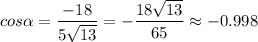 \displaystyle cos \alpha =\frac{-18 }{5\sqrt{13} } =-\frac{18\sqrt{13} }{65} \approx -0.998