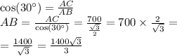 \cos(30^{\circ}) = \frac{AC}{AB} \\ AB = \frac{AC}{ \cos(30^{\circ}) } = \frac{700}{ \frac{ \sqrt{3} }{2} } = 700 \times \frac{2}{ \sqrt{3} } = \\ = \frac{1400}{ \sqrt{3} } = \frac{1400 \sqrt{3} }{3}