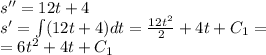 s'' = 12t + 4 \\ s'= \int\limits(12t + 4)dt = \frac{12 {t}^{2} }{2} + 4t + C_1 = \\ = 6 {t}^{2} + 4t + C_1